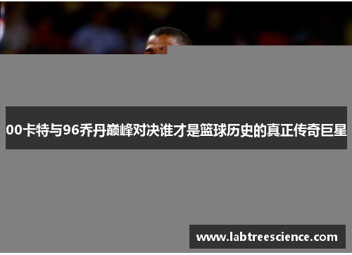 00卡特与96乔丹巅峰对决谁才是篮球历史的真正传奇巨星 00卡特与96乔丹巅峰对决谁才是篮球历史的真正传奇巨星
