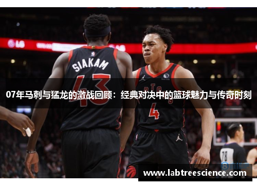 07年马刺与猛龙的激战回顾:经典对决中的篮球魅力与传奇时刻 07年马刺与猛龙的激战回顾:经典对决中的篮球魅力与传奇时刻