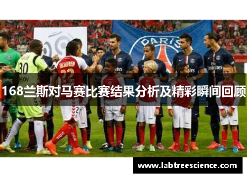 168兰斯对马赛比赛结果分析及精彩瞬间回顾 168兰斯对马赛比赛结果分析及精彩瞬间回顾