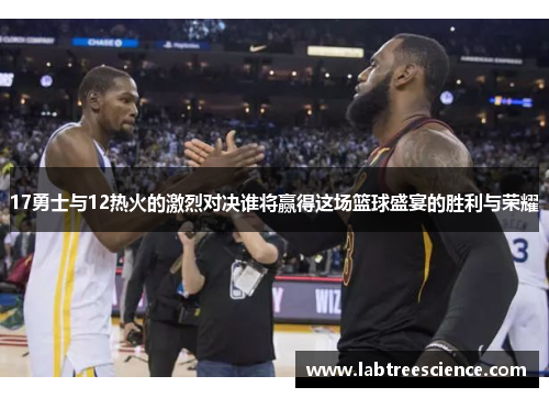 17勇士与12热火的激烈对决谁将赢得这场篮球盛宴的胜利与荣耀 17勇士与12热火的激烈对决谁将赢得这场篮球盛宴的胜利与荣耀