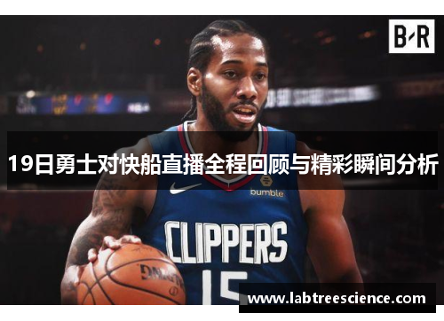 19日勇士对快船直播全程回顾与精彩瞬间分析 19日勇士对快船直播全程回顾与精彩瞬间分析