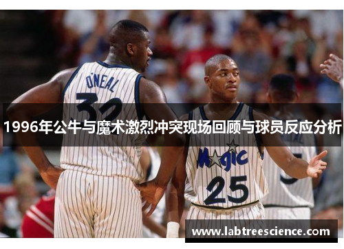 1996年公牛与魔术激烈冲突现场回顾与球员反应分析 1996年公牛与魔术激烈冲突现场回顾与球员反应分析