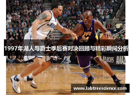 1997年湖人与爵士季后赛对决回顾与精彩瞬间分析 1997年湖人与爵士季后赛对决回顾与精彩瞬间分析