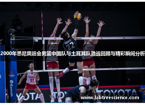 2000年悉尼奥运会男篮中国队与土耳其队激战回顾与精彩瞬间分析 2000年悉尼奥运会男篮中国队与土耳其队激战回顾与精彩瞬间分析