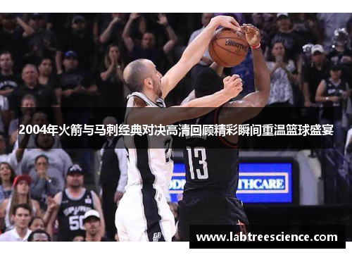 2004年火箭与马刺经典对决高清回顾精彩瞬间重温篮球盛宴 2004年火箭与马刺经典对决高清回顾精彩瞬间重温篮球盛宴