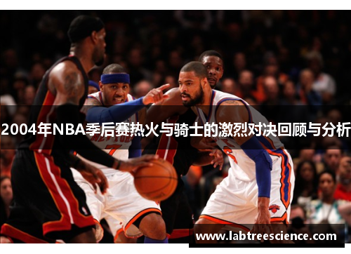 2004年NBA季后赛热火与骑士的激烈对决回顾与分析 2004年NBA季后赛热火与骑士的激烈对决回顾与分析