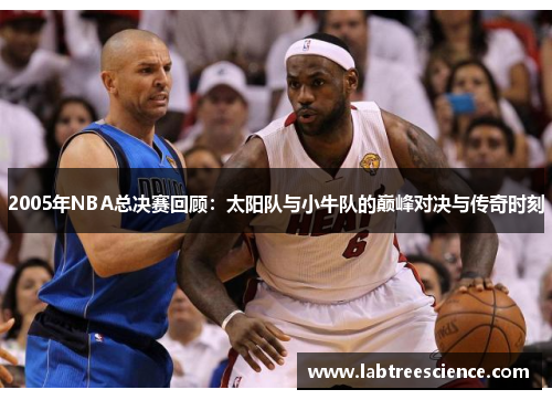 2005年NBA总决赛回顾:太阳队与小牛队的巅峰对决与传奇时刻 2005年NBA总决赛回顾:太阳队与小牛队的巅峰对决与传奇时刻