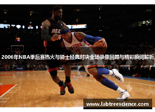 2006年NBA季后赛热火与骑士经典对决全场录像回顾与精彩瞬间解析 2006年NBA季后赛热火与骑士经典对决全场录像回顾与精彩瞬间解析