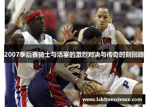 2007季后赛骑士与活塞的激烈对决与传奇时刻回顾 2007季后赛骑士与活塞的激烈对决与传奇时刻回顾