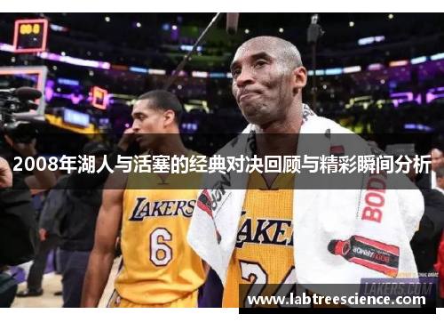 2008年湖人与活塞的经典对决回顾与精彩瞬间分析 2008年湖人与活塞的经典对决回顾与精彩瞬间分析
