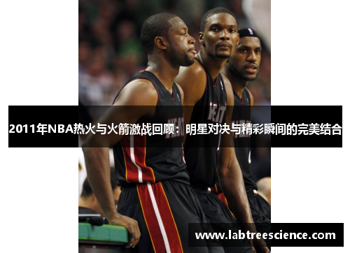 2011年NBA热火与火箭激战回顾:明星对决与精彩瞬间的完美结合 2011年NBA热火与火箭激战回顾:明星对决与精彩瞬间的完美结合