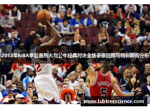 2012年NBA季后赛热火与公牛经典对决全场录像回顾与精彩瞬间分析 2012年NBA季后赛热火与公牛经典对决全场录像回顾与精彩瞬间分析