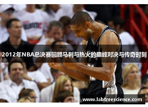2012年NBA总决赛回顾马刺与热火的巅峰对决与传奇时刻 2012年NBA总决赛回顾马刺与热火的巅峰对决与传奇时刻