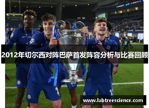 2012年切尔西对阵巴萨首发阵容分析与比赛回顾 2012年切尔西对阵巴萨首发阵容分析与比赛回顾