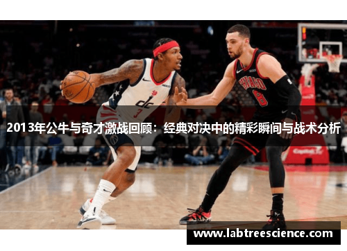 2013年公牛与奇才激战回顾:经典对决中的精彩瞬间与战术分析 2013年公牛与奇才激战回顾:经典对决中的精彩瞬间与战术分析