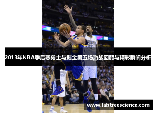 2013年NBA季后赛勇士与掘金第五场激战回顾与精彩瞬间分析 2013年NBA季后赛勇士与掘金第五场激战回顾与精彩瞬间分析