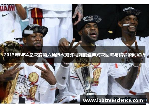 2013年NBA总决赛第六场热火对阵马刺的经典对决回顾与精彩瞬间解析 2013年NBA总决赛第六场热火对阵马刺的经典对决回顾与精彩瞬间解析