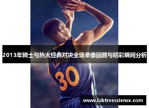 2013年骑士与热火经典对决全场录像回顾与精彩瞬间分析 2013年骑士与热火经典对决全场录像回顾与精彩瞬间分析