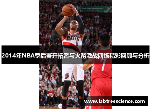 2014年NBA季后赛开拓者与火箭激战四场精彩回顾与分析 2014年NBA季后赛开拓者与火箭激战四场精彩回顾与分析