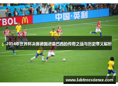 2014年世界杯决赛德国逆袭巴西的传奇之战与历史意义解析 2014年世界杯决赛德国逆袭巴西的传奇之战与历史意义解析