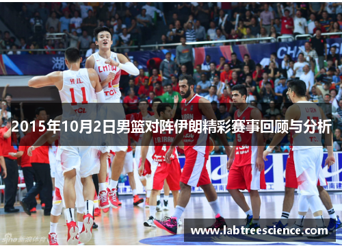 2015年10月2日男篮对阵伊朗精彩赛事回顾与分析 2015年10月2日男篮对阵伊朗精彩赛事回顾与分析