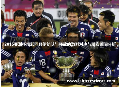 2015亚洲杯精彩回顾伊朗队与强敌的激烈对决与精彩瞬间分析 2015亚洲杯精彩回顾伊朗队与强敌的激烈对决与精彩瞬间分析