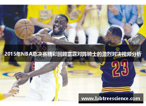 2015年NBA总决赛精彩回顾雷霆对阵骑士的激烈对决视频分析 2015年NBA总决赛精彩回顾雷霆对阵骑士的激烈对决视频分析
