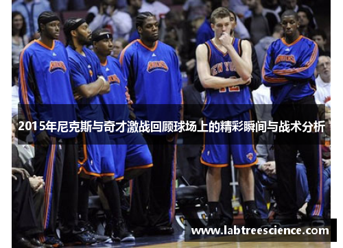 2015年尼克斯与奇才激战回顾球场上的精彩瞬间与战术分析 2015年尼克斯与奇才激战回顾球场上的精彩瞬间与战术分析