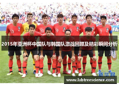 2015年亚洲杯中国队与韩国队激战回顾及精彩瞬间分析 2015年亚洲杯中国队与韩国队激战回顾及精彩瞬间分析