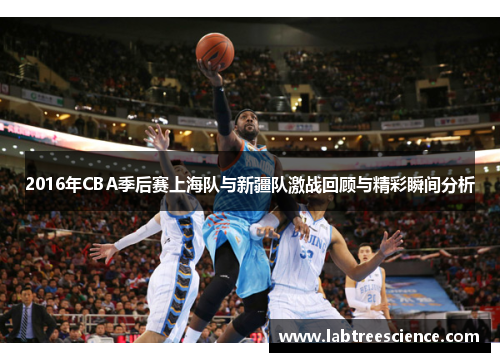 2016年CBA季后赛上海队与新疆队激战回顾与精彩瞬间分析 2016年CBA季后赛上海队与新疆队激战回顾与精彩瞬间分析