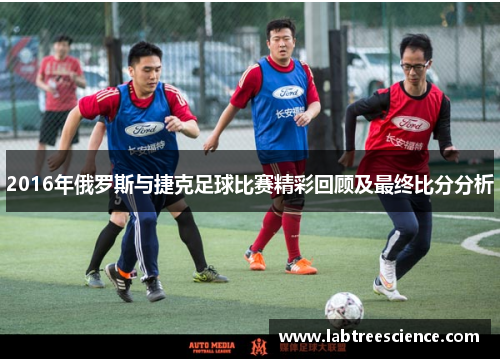 2016年俄罗斯与捷克足球比赛精彩回顾及最终比分分析 2016年俄罗斯与捷克足球比赛精彩回顾及最终比分分析