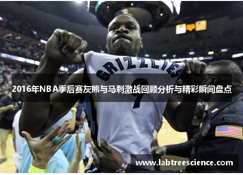 2016年NBA季后赛灰熊与马刺激战回顾分析与精彩瞬间盘点 2016年NBA季后赛灰熊与马刺激战回顾分析与精彩瞬间盘点