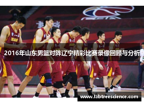 2016年山东男篮对阵辽宁精彩比赛录像回顾与分析 2016年山东男篮对阵辽宁精彩比赛录像回顾与分析
