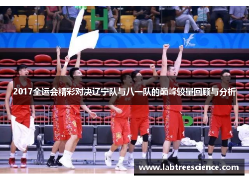 2017全运会精彩对决辽宁队与八一队的巅峰较量回顾与分析 2017全运会精彩对决辽宁队与八一队的巅峰较量回顾与分析
