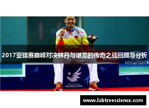 2017亚锦赛巅峰对决林丹与谌龙的传奇之战回顾与分析 2017亚锦赛巅峰对决林丹与谌龙的传奇之战回顾与分析