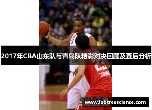 2017年CBA山东队与青岛队精彩对决回顾及赛后分析 2017年CBA山东队与青岛队精彩对决回顾及赛后分析