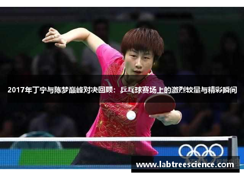 2017年丁宁与陈梦巅峰对决回顾:乒乓球赛场上的激烈较量与精彩瞬间 2017年丁宁与陈梦巅峰对决回顾:乒乓球赛场上的激烈较量与精彩瞬间
