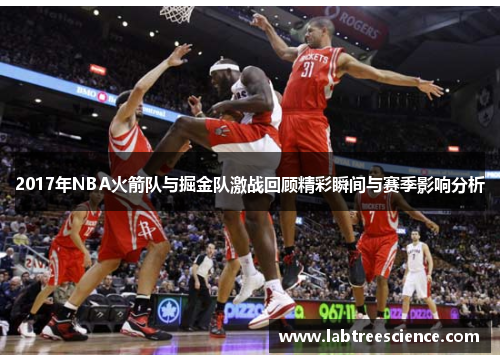 2017年NBA火箭队与掘金队激战回顾精彩瞬间与赛季影响分析 2017年NBA火箭队与掘金队激战回顾精彩瞬间与赛季影响分析