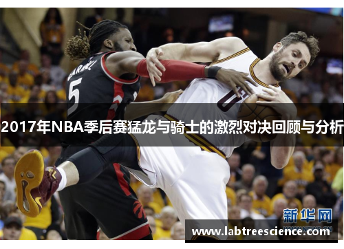 2017年NBA季后赛猛龙与骑士的激烈对决回顾与分析 2017年NBA季后赛猛龙与骑士的激烈对决回顾与分析