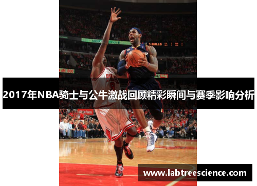 2017年NBA骑士与公牛激战回顾精彩瞬间与赛季影响分析 2017年NBA骑士与公牛激战回顾精彩瞬间与赛季影响分析