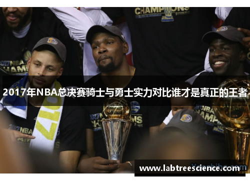 2017年NBA总决赛骑士与勇士实力对比谁才是真正的王者 2017年NBA总决赛骑士与勇士实力对比谁才是真正的王者