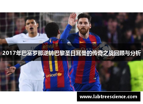 2017年巴塞罗那逆转巴黎圣日耳曼的传奇之战回顾与分析 2017年巴塞罗那逆转巴黎圣日耳曼的传奇之战回顾与分析