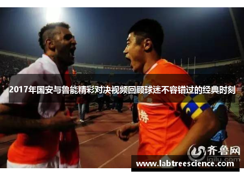 2017年国安与鲁能精彩对决视频回顾球迷不容错过的经典时刻 2017年国安与鲁能精彩对决视频回顾球迷不容错过的经典时刻