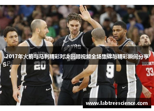2017年火箭与马刺精彩对决回顾视频全场集锦与精彩瞬间分享 2017年火箭与马刺精彩对决回顾视频全场集锦与精彩瞬间分享