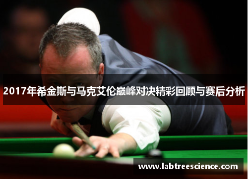 2017年希金斯与马克艾伦巅峰对决精彩回顾与赛后分析 2017年希金斯与马克艾伦巅峰对决精彩回顾与赛后分析