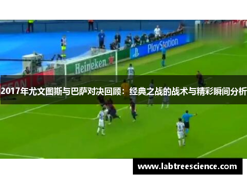 2017年尤文图斯与巴萨对决回顾:经典之战的战术与精彩瞬间分析 2017年尤文图斯与巴萨对决回顾:经典之战的战术与精彩瞬间分析
