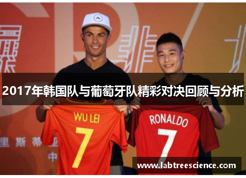2017年韩国队与葡萄牙队精彩对决回顾与分析 2017年韩国队与葡萄牙队精彩对决回顾与分析