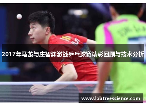 2017年马龙与庄智渊激战乒乓球赛精彩回顾与技术分析 2017年马龙与庄智渊激战乒乓球赛精彩回顾与技术分析