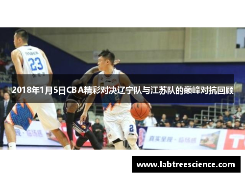 2018年1月5日CBA精彩对决辽宁队与江苏队的巅峰对抗回顾 2018年1月5日CBA精彩对决辽宁队与江苏队的巅峰对抗回顾