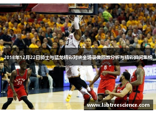 2018年12月22日骑士与猛龙精彩对决全场录像回放分析与精彩瞬间集锦 2018年12月22日骑士与猛龙精彩对决全场录像回放分析与精彩瞬间集锦